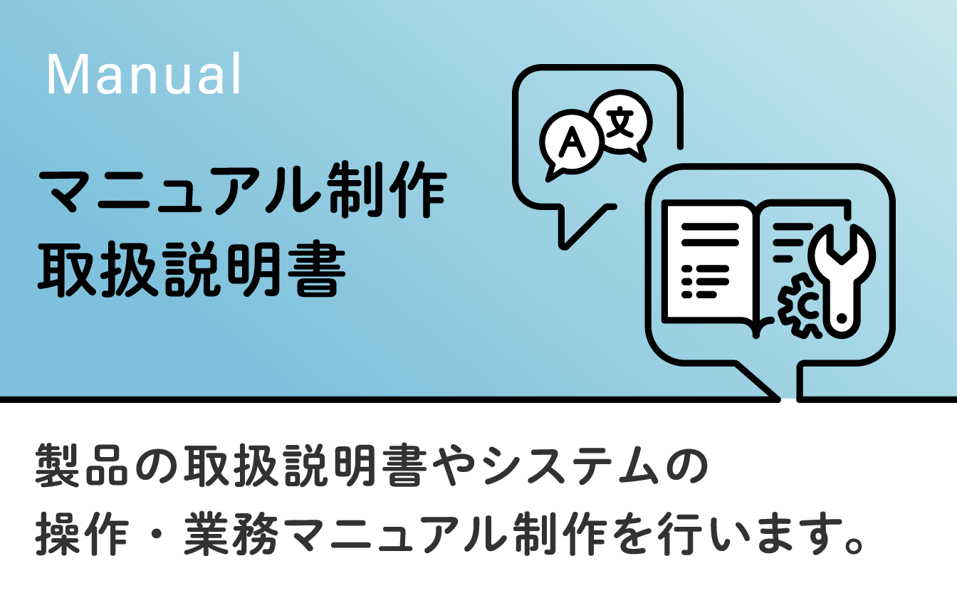 マニュアル・取扱説明書制作　製品の取扱説明書やシステムの操作・業務マニュアル制作を行います。